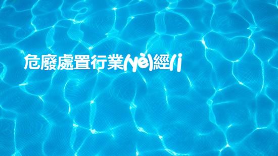 危廢處置行業(yè)經(jīng)濟因素探索未知的工業(yè)廢棄物管理新策略？